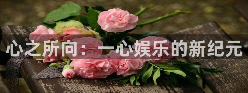 bb电子官网：心之所向：一心娱乐的新纪元